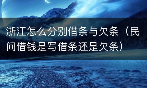 浙江怎么分别借条与欠条（民间借钱是写借条还是欠条）