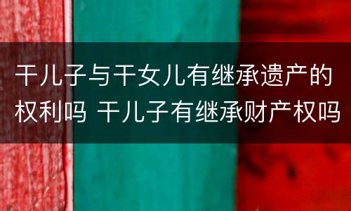 干儿子与干女儿有继承遗产的权利吗 干儿子有继承财产权吗