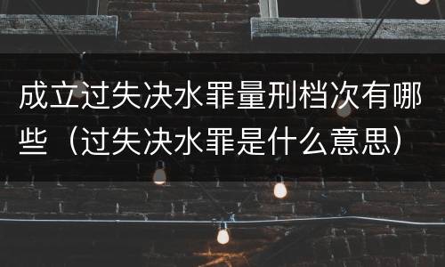 成立过失决水罪量刑档次有哪些（过失决水罪是什么意思）