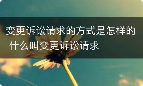 变更诉讼请求的方式是怎样的 什么叫变更诉讼请求