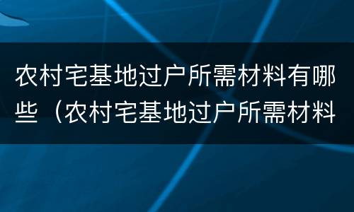 农村宅基地过户所需材料有哪些（农村宅基地过户所需材料有哪些呢）
