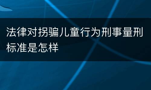 法律对拐骗儿童行为刑事量刑标准是怎样