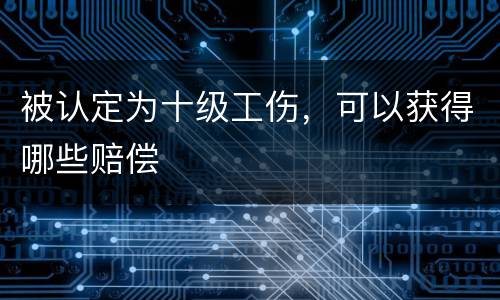 被认定为十级工伤，可以获得哪些赔偿