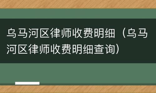 乌马河区律师收费明细（乌马河区律师收费明细查询）
