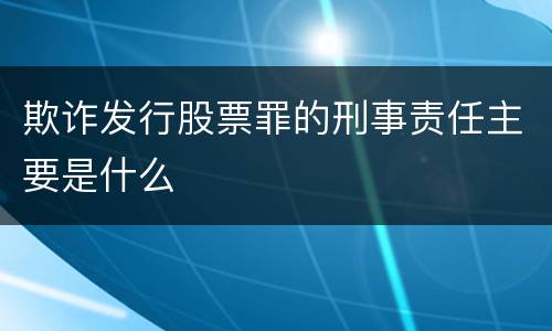 欺诈发行股票罪的刑事责任主要是什么