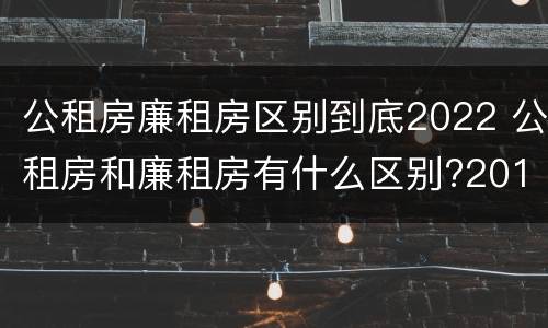 公租房廉租房区别到底2022 公租房和廉租房有什么区别?2019年的