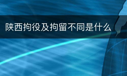 陕西拘役及拘留不同是什么