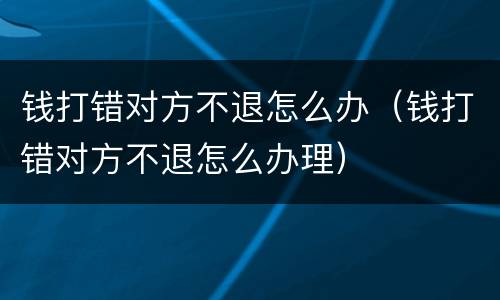 钱打错对方不退怎么办（钱打错对方不退怎么办理）