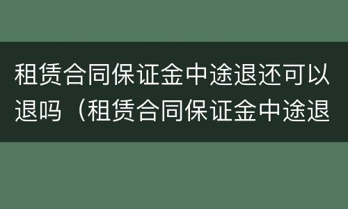 租赁合同保证金中途退还可以退吗（租赁合同保证金中途退还能退吗）