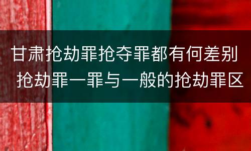 甘肃抢劫罪抢夺罪都有何差别 抢劫罪一罪与一般的抢劫罪区别