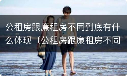 公租房跟廉租房不同到底有什么体现（公租房跟廉租房不同到底有什么体现吗）