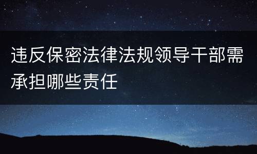违反保密法律法规领导干部需承担哪些责任