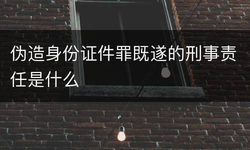伪造身份证件罪既遂的刑事责任是什么