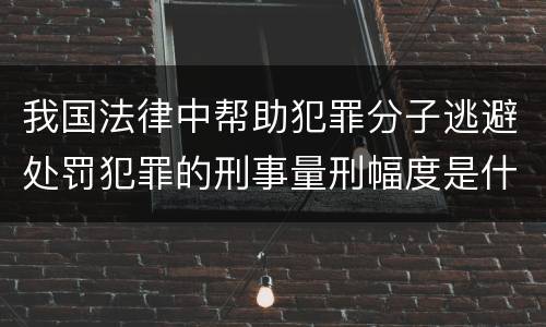 我国法律中帮助犯罪分子逃避处罚犯罪的刑事量刑幅度是什么
