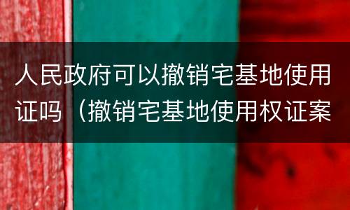 人民政府可以撤销宅基地使用证吗（撤销宅基地使用权证案例）