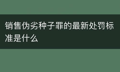 销售伪劣种子罪的最新处罚标准是什么