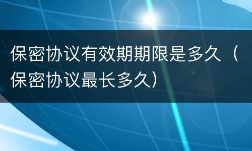 保密协议有效期期限是多久（保密协议最长多久）