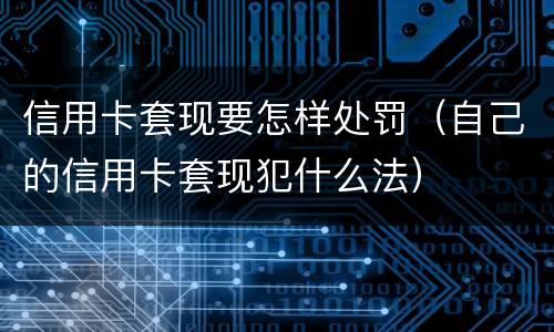 信用卡套现要怎样处罚（自己的信用卡套现犯什么法）