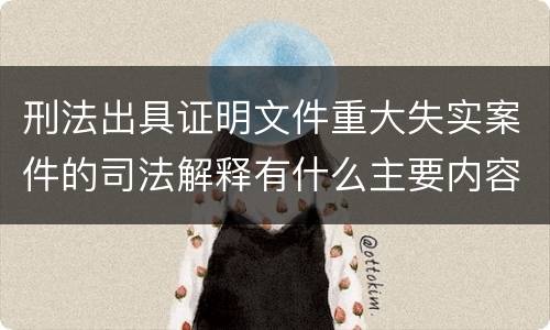 刑法出具证明文件重大失实案件的司法解释有什么主要内容