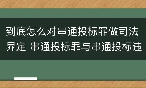 到底怎么对串通投标罪做司法界定 串通投标罪与串通投标违法行为的界限