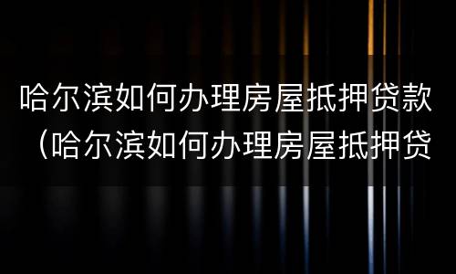 哈尔滨如何办理房屋抵押贷款（哈尔滨如何办理房屋抵押贷款流程）