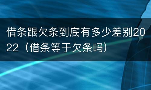 借条跟欠条到底有多少差别2022（借条等于欠条吗）