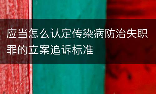 应当怎么认定传染病防治失职罪的立案追诉标准