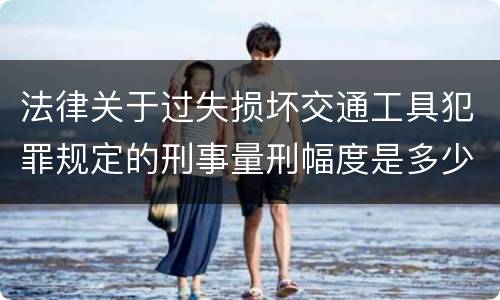 法律关于过失损坏交通工具犯罪规定的刑事量刑幅度是多少
