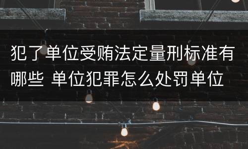 犯了单位受贿法定量刑标准有哪些 单位犯罪怎么处罚单位