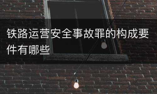 铁路运营安全事故罪的构成要件有哪些