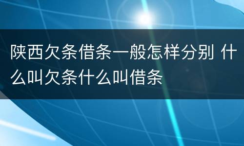 陕西欠条借条一般怎样分别 什么叫欠条什么叫借条