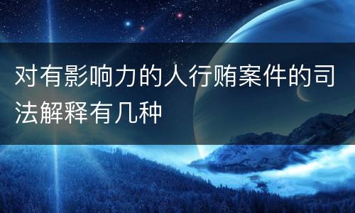 对有影响力的人行贿案件的司法解释有几种