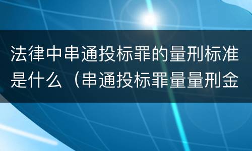 法律中串通投标罪的量刑标准是什么（串通投标罪量量刑金额）