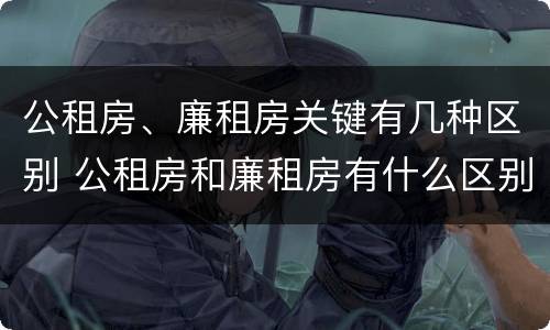 公租房、廉租房关键有几种区别 公租房和廉租房有什么区别?用户可以住一辈子吗?