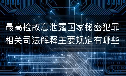 最高检故意泄露国家秘密犯罪相关司法解释主要规定有哪些