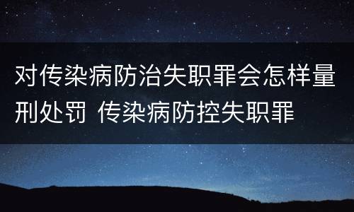 对传染病防治失职罪会怎样量刑处罚 传染病防控失职罪