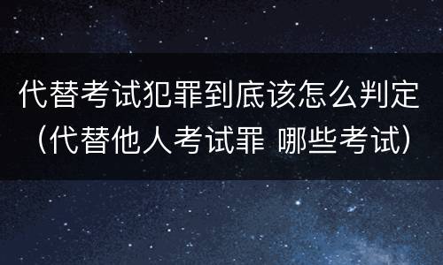 代替考试犯罪到底该怎么判定（代替他人考试罪 哪些考试）