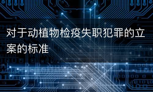 对于动植物检疫失职犯罪的立案的标准