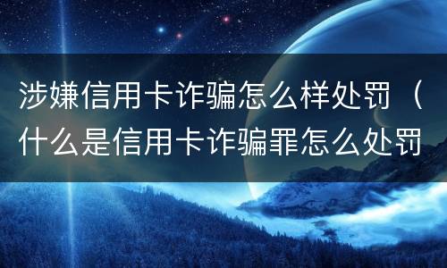 涉嫌信用卡诈骗怎么样处罚（什么是信用卡诈骗罪怎么处罚）