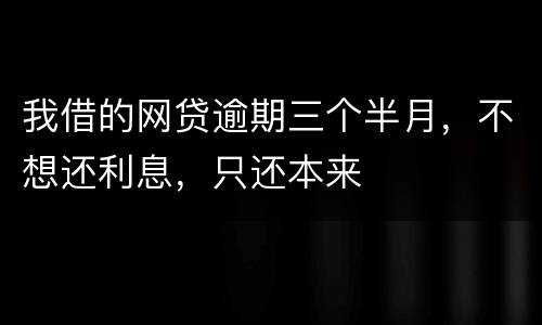 我借的网贷逾期三个半月，不想还利息，只还本来