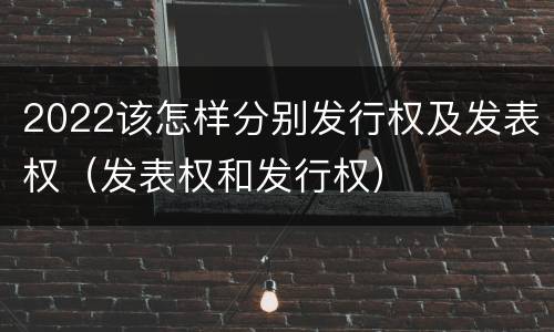 2022该怎样分别发行权及发表权（发表权和发行权）