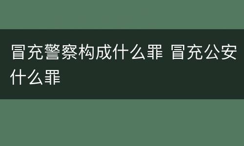 冒充警察构成什么罪 冒充公安什么罪