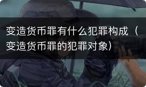 变造货币罪有什么犯罪构成（变造货币罪的犯罪对象）