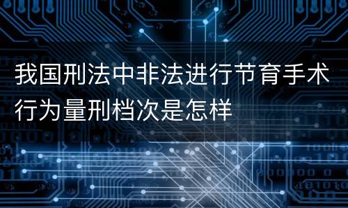 我国刑法中非法进行节育手术行为量刑档次是怎样