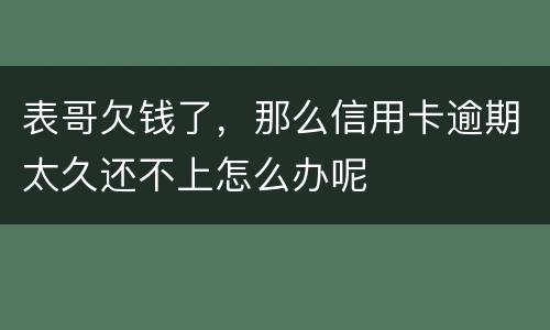 表哥欠钱了，那么信用卡逾期太久还不上怎么办呢