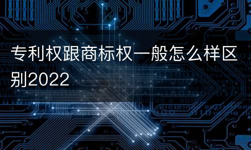 专利权跟商标权一般怎么样区别2022