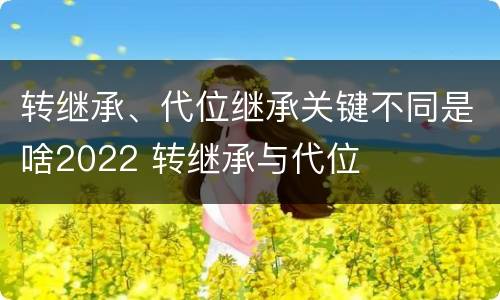 转继承、代位继承关键不同是啥2022 转继承与代位