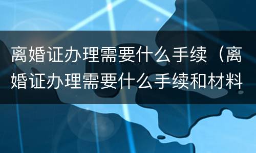 离婚证办理需要什么手续（离婚证办理需要什么手续和材料）
