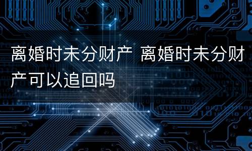 离婚时未分财产 离婚时未分财产可以追回吗