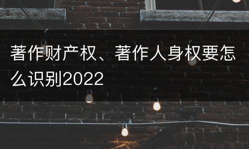 著作财产权、著作人身权要怎么识别2022